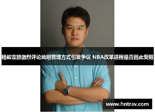 杨毅言辞激烈评论姚明管理方式引发争议 NBA改革进程是否因此受阻